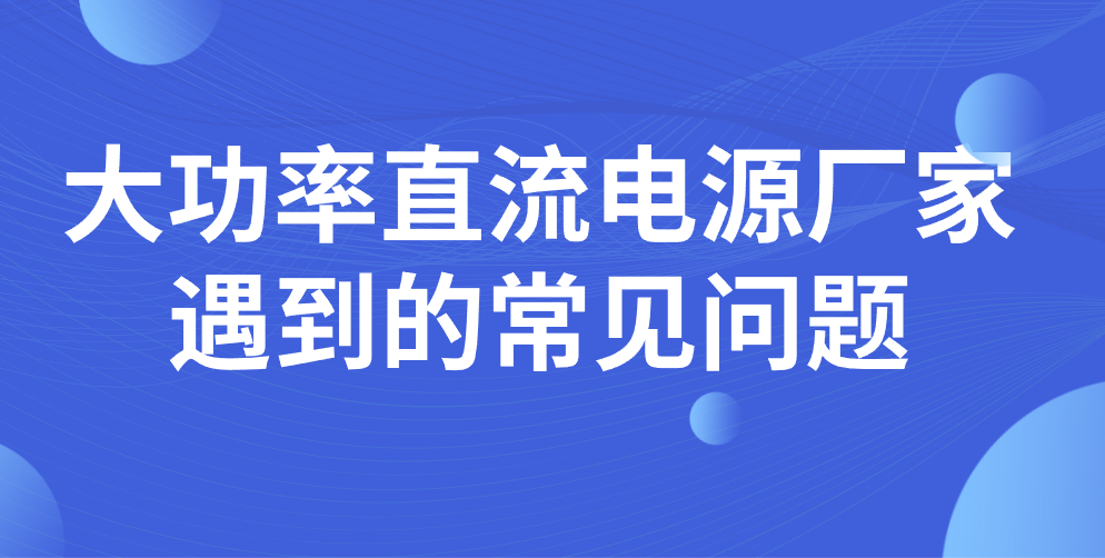 大功率直流电源厂家遇到的常见问题